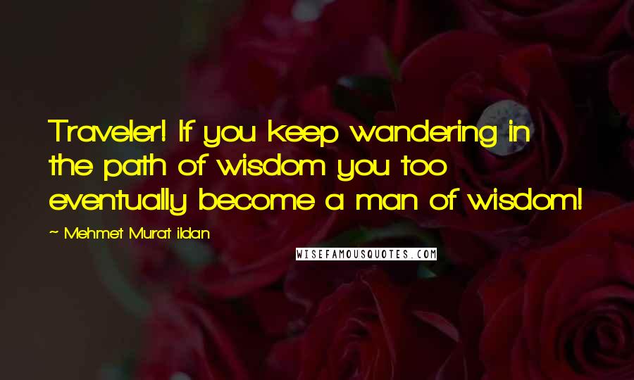 Mehmet Murat Ildan Quotes: Traveler! If you keep wandering in the path of wisdom you too eventually become a man of wisdom!