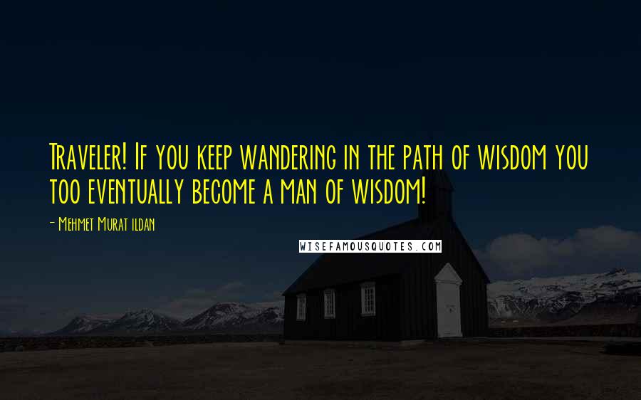 Mehmet Murat Ildan Quotes: Traveler! If you keep wandering in the path of wisdom you too eventually become a man of wisdom!