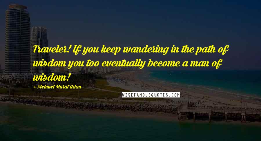 Mehmet Murat Ildan Quotes: Traveler! If you keep wandering in the path of wisdom you too eventually become a man of wisdom!