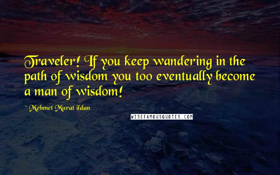 Mehmet Murat Ildan Quotes: Traveler! If you keep wandering in the path of wisdom you too eventually become a man of wisdom!