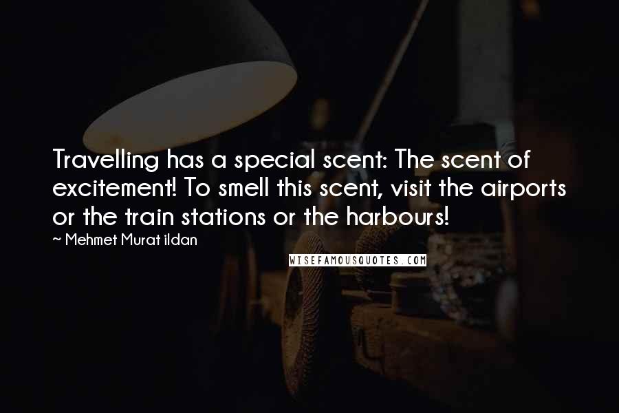 Mehmet Murat Ildan Quotes: Travelling has a special scent: The scent of excitement! To smell this scent, visit the airports or the train stations or the harbours!