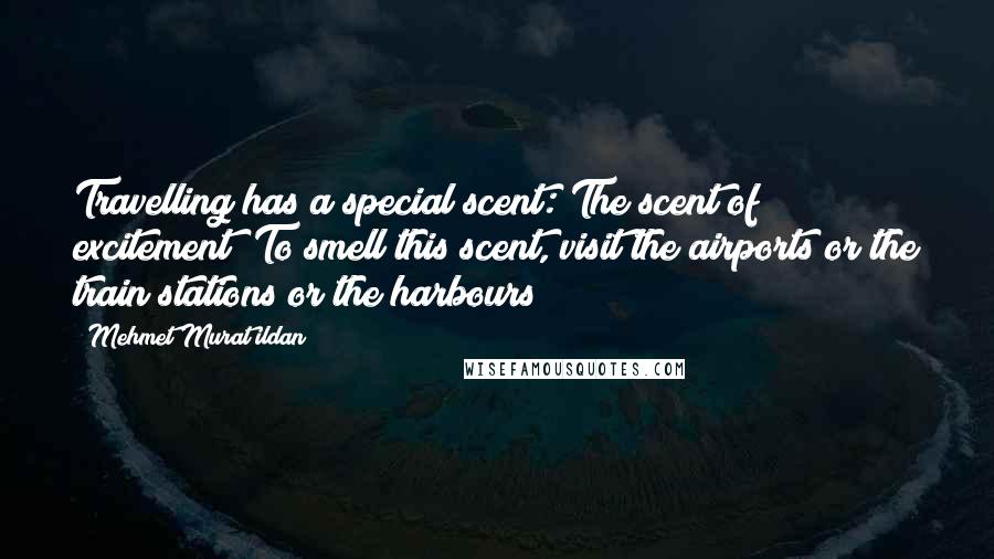 Mehmet Murat Ildan Quotes: Travelling has a special scent: The scent of excitement! To smell this scent, visit the airports or the train stations or the harbours!