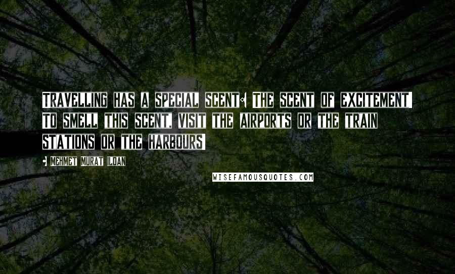 Mehmet Murat Ildan Quotes: Travelling has a special scent: The scent of excitement! To smell this scent, visit the airports or the train stations or the harbours!