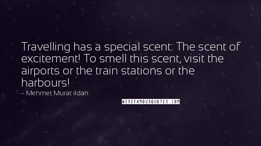 Mehmet Murat Ildan Quotes: Travelling has a special scent: The scent of excitement! To smell this scent, visit the airports or the train stations or the harbours!