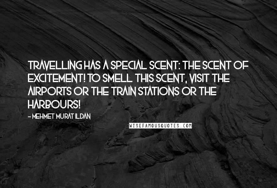 Mehmet Murat Ildan Quotes: Travelling has a special scent: The scent of excitement! To smell this scent, visit the airports or the train stations or the harbours!