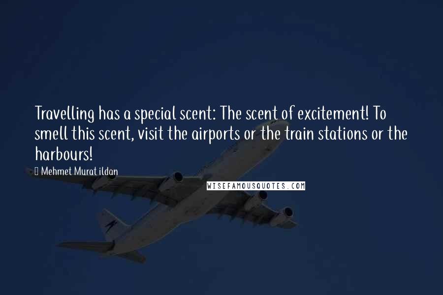 Mehmet Murat Ildan Quotes: Travelling has a special scent: The scent of excitement! To smell this scent, visit the airports or the train stations or the harbours!