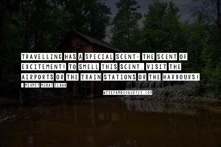 Mehmet Murat Ildan Quotes: Travelling has a special scent: The scent of excitement! To smell this scent, visit the airports or the train stations or the harbours!