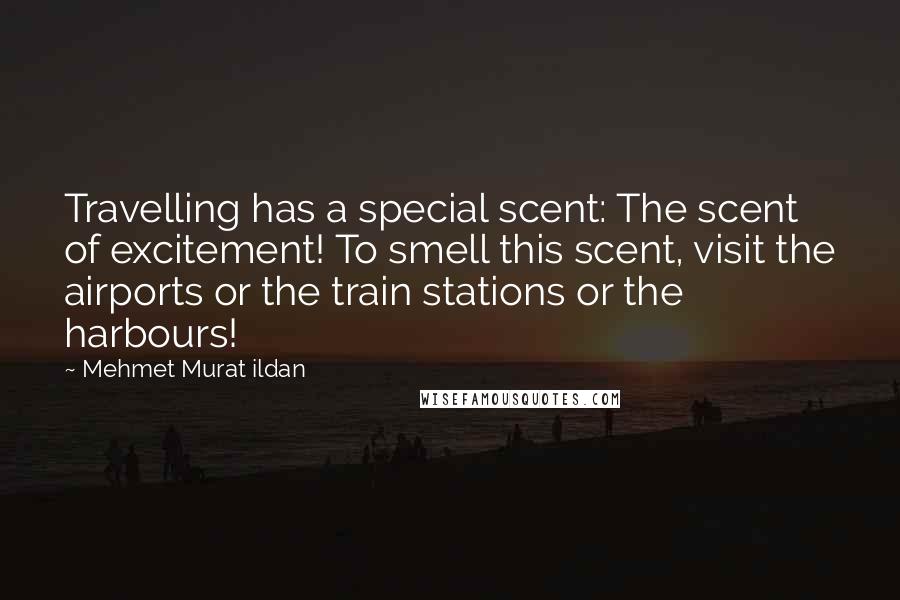 Mehmet Murat Ildan Quotes: Travelling has a special scent: The scent of excitement! To smell this scent, visit the airports or the train stations or the harbours!