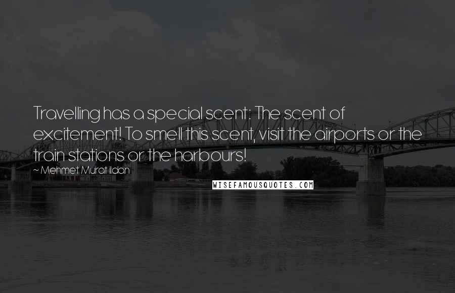 Mehmet Murat Ildan Quotes: Travelling has a special scent: The scent of excitement! To smell this scent, visit the airports or the train stations or the harbours!