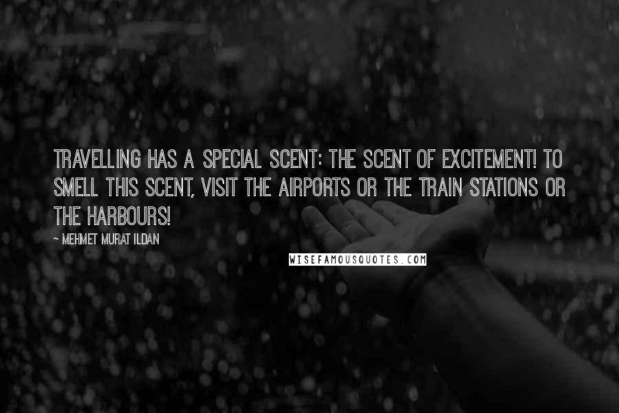 Mehmet Murat Ildan Quotes: Travelling has a special scent: The scent of excitement! To smell this scent, visit the airports or the train stations or the harbours!