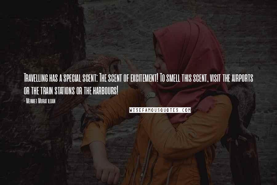 Mehmet Murat Ildan Quotes: Travelling has a special scent: The scent of excitement! To smell this scent, visit the airports or the train stations or the harbours!