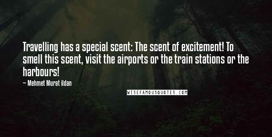 Mehmet Murat Ildan Quotes: Travelling has a special scent: The scent of excitement! To smell this scent, visit the airports or the train stations or the harbours!