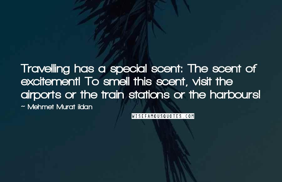 Mehmet Murat Ildan Quotes: Travelling has a special scent: The scent of excitement! To smell this scent, visit the airports or the train stations or the harbours!