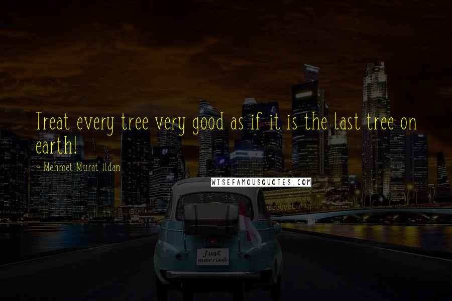 Mehmet Murat Ildan Quotes: Treat every tree very good as if it is the last tree on earth!