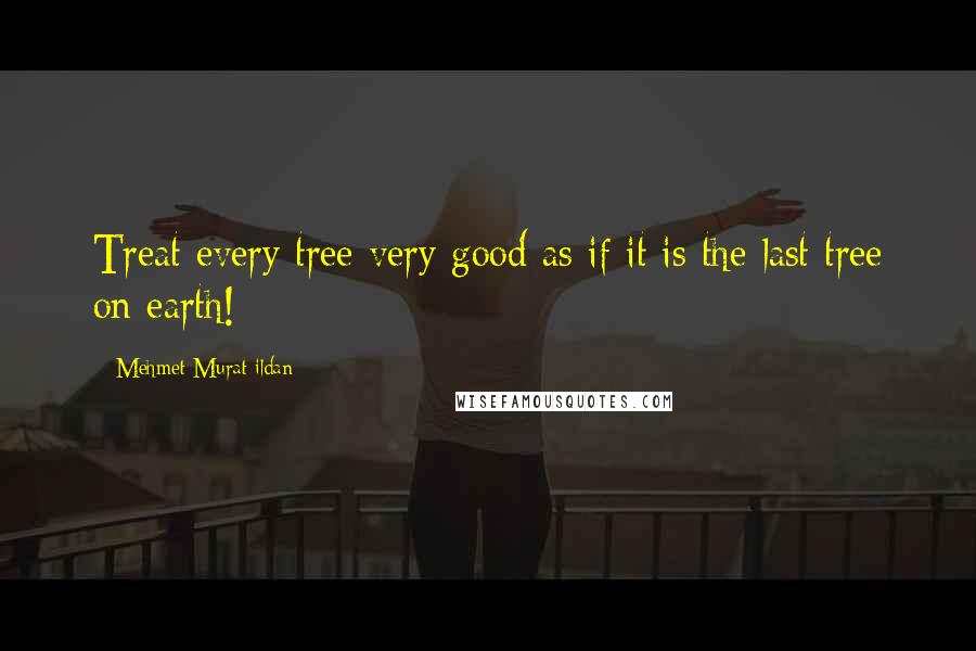 Mehmet Murat Ildan Quotes: Treat every tree very good as if it is the last tree on earth!