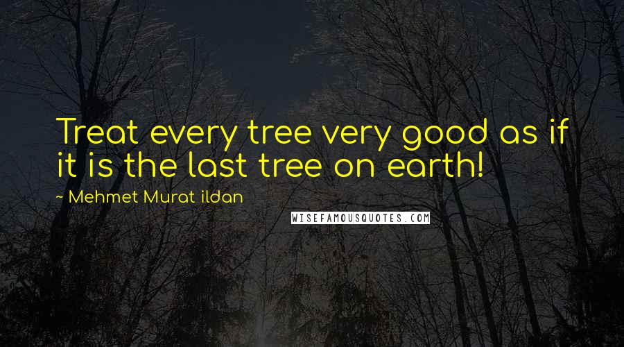 Mehmet Murat Ildan Quotes: Treat every tree very good as if it is the last tree on earth!