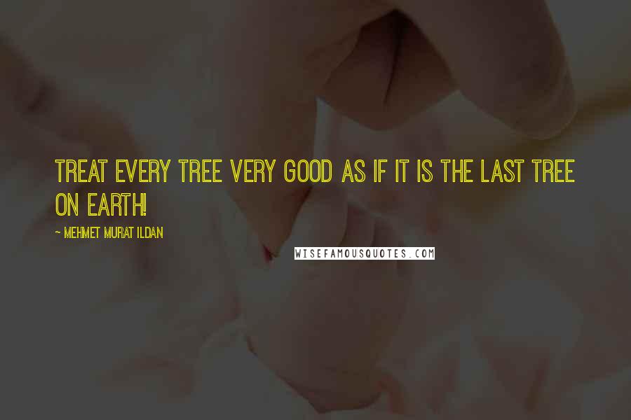 Mehmet Murat Ildan Quotes: Treat every tree very good as if it is the last tree on earth!
