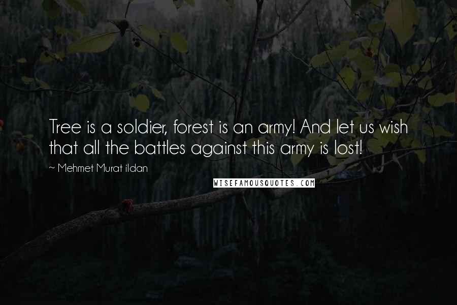 Mehmet Murat Ildan Quotes: Tree is a soldier, forest is an army! And let us wish that all the battles against this army is lost!