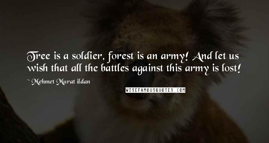 Mehmet Murat Ildan Quotes: Tree is a soldier, forest is an army! And let us wish that all the battles against this army is lost!