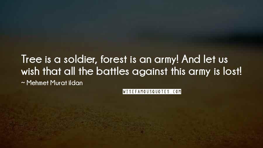 Mehmet Murat Ildan Quotes: Tree is a soldier, forest is an army! And let us wish that all the battles against this army is lost!