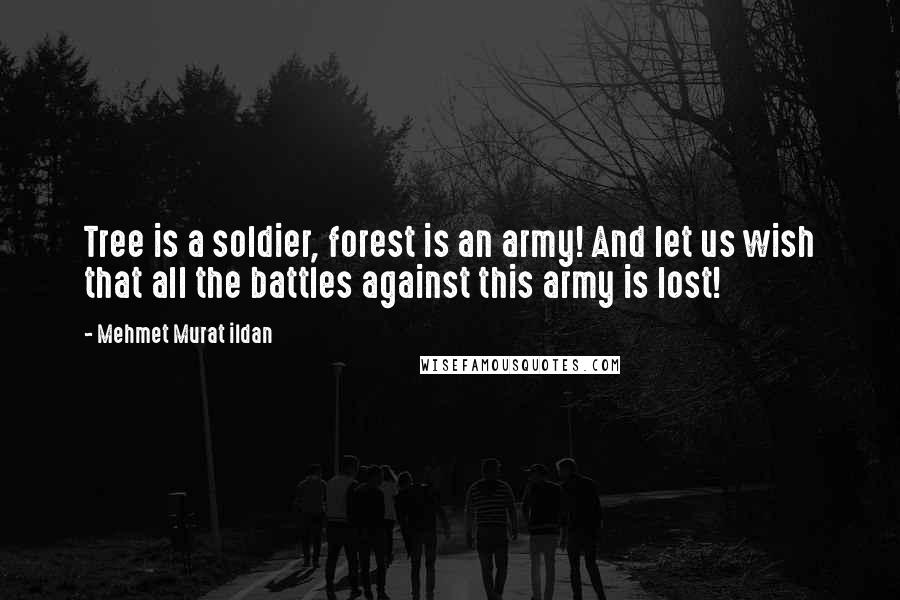 Mehmet Murat Ildan Quotes: Tree is a soldier, forest is an army! And let us wish that all the battles against this army is lost!