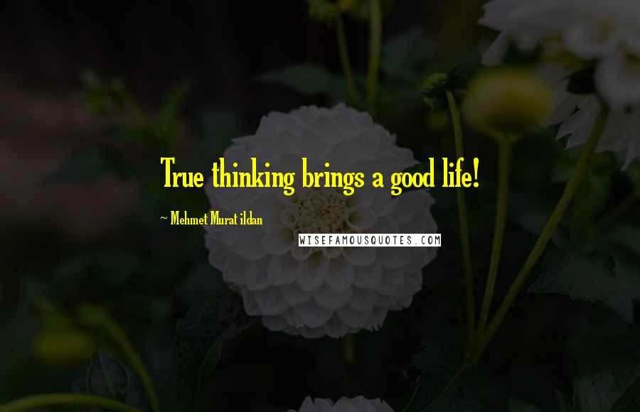 Mehmet Murat Ildan Quotes: True thinking brings a good life!
