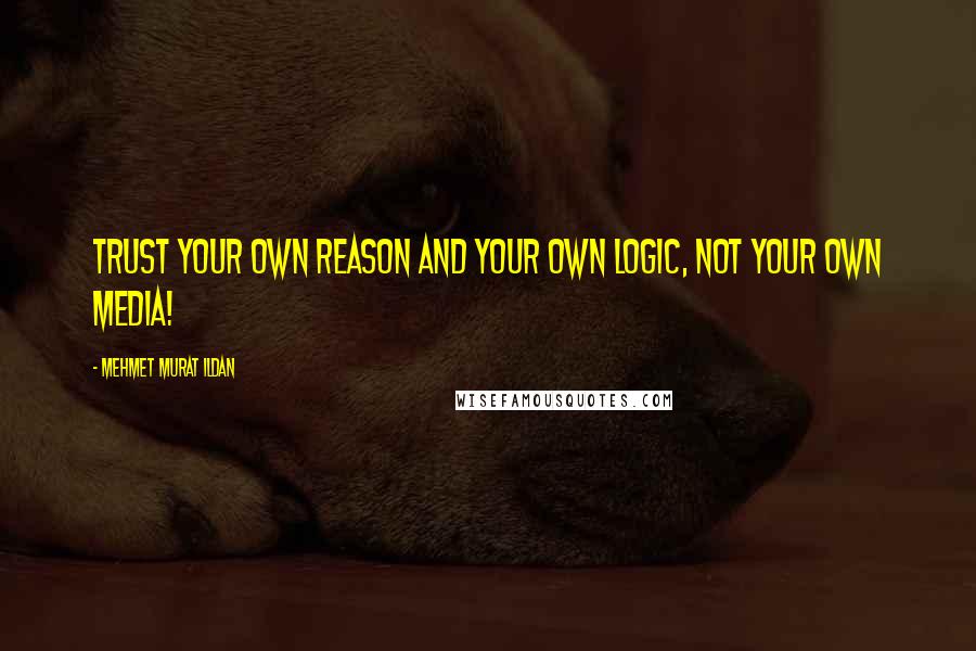 Mehmet Murat Ildan Quotes: Trust your own reason and your own logic, not your own media!