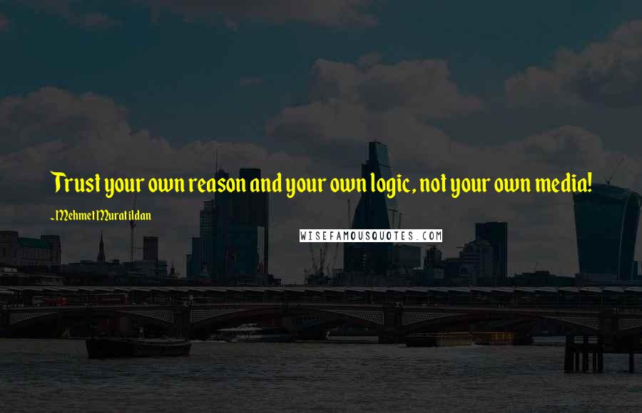 Mehmet Murat Ildan Quotes: Trust your own reason and your own logic, not your own media!