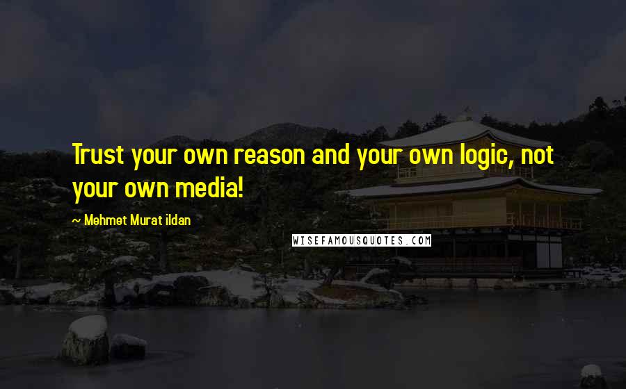 Mehmet Murat Ildan Quotes: Trust your own reason and your own logic, not your own media!