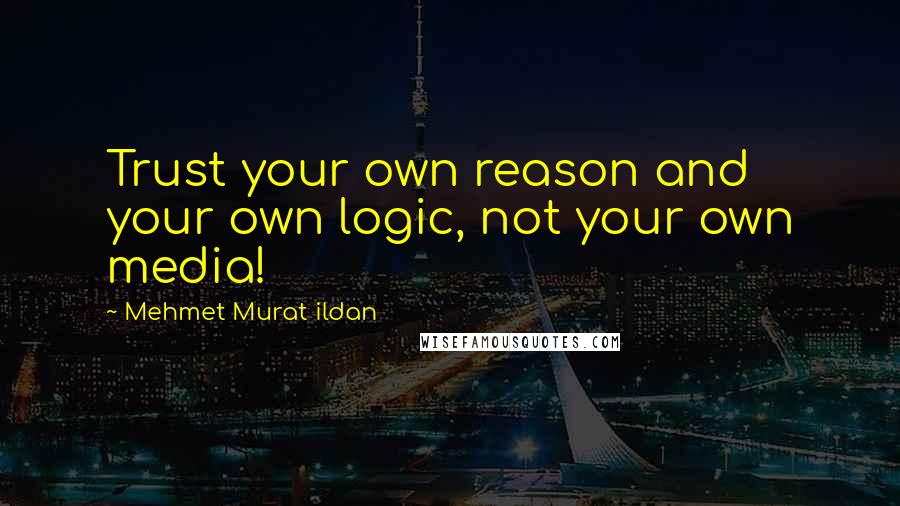 Mehmet Murat Ildan Quotes: Trust your own reason and your own logic, not your own media!