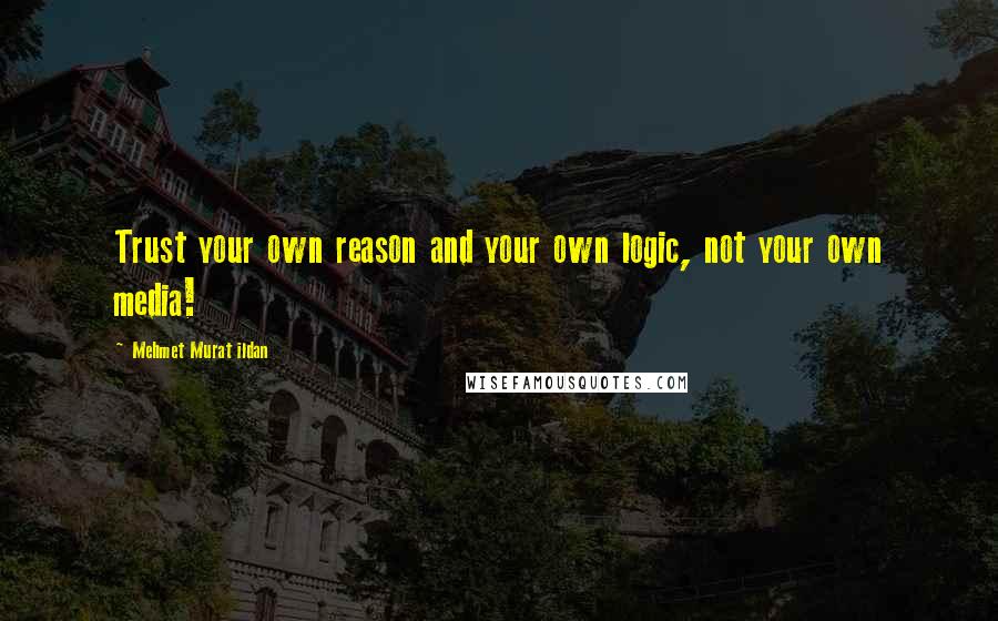 Mehmet Murat Ildan Quotes: Trust your own reason and your own logic, not your own media!