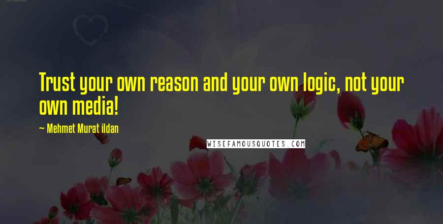 Mehmet Murat Ildan Quotes: Trust your own reason and your own logic, not your own media!