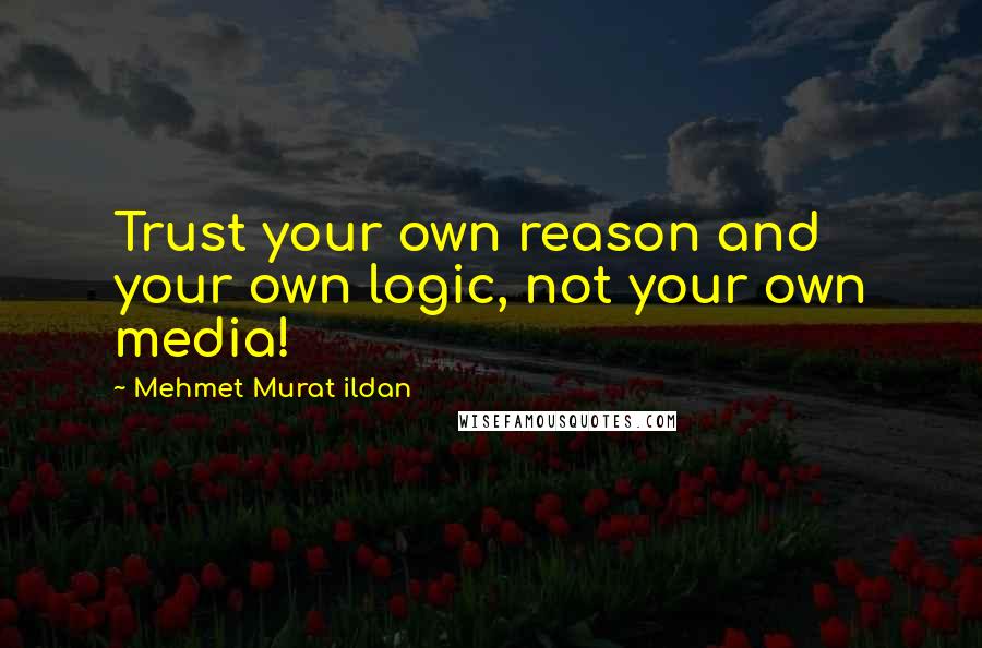 Mehmet Murat Ildan Quotes: Trust your own reason and your own logic, not your own media!