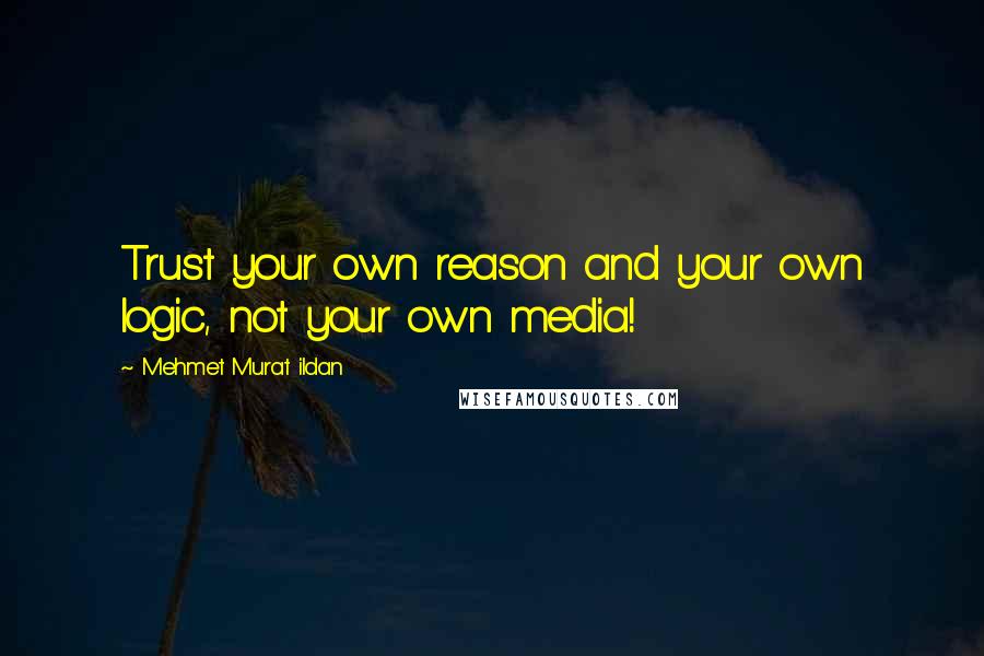 Mehmet Murat Ildan Quotes: Trust your own reason and your own logic, not your own media!