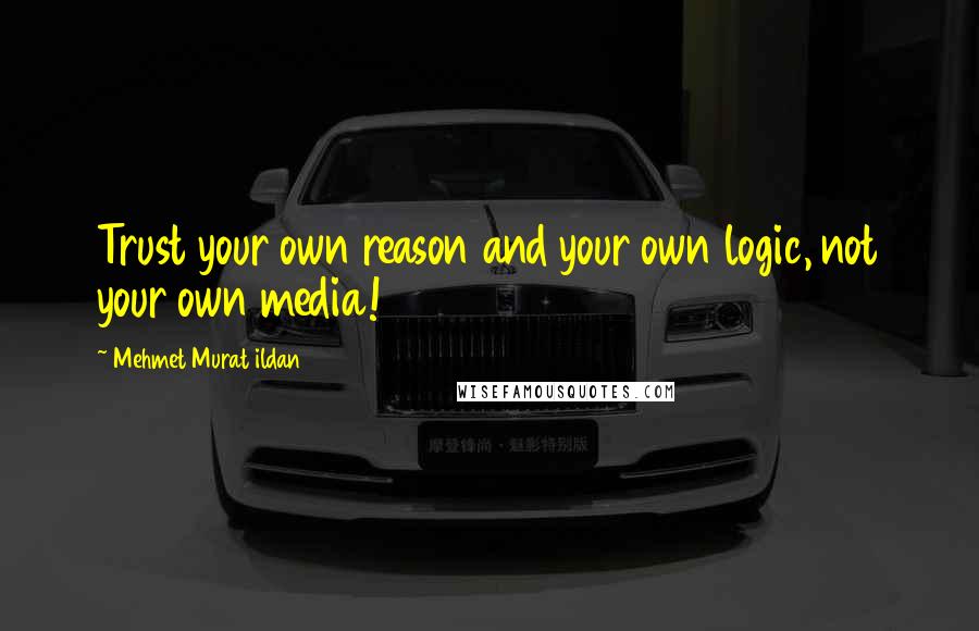 Mehmet Murat Ildan Quotes: Trust your own reason and your own logic, not your own media!