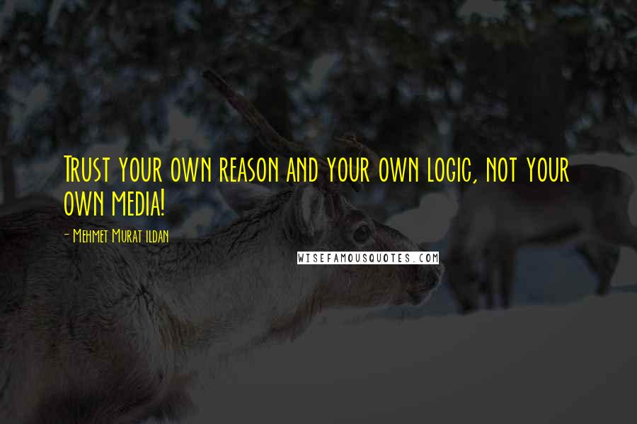 Mehmet Murat Ildan Quotes: Trust your own reason and your own logic, not your own media!
