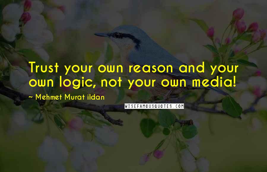 Mehmet Murat Ildan Quotes: Trust your own reason and your own logic, not your own media!