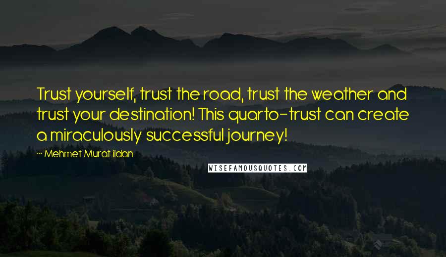 Mehmet Murat Ildan Quotes: Trust yourself, trust the road, trust the weather and trust your destination! This quarto-trust can create a miraculously successful journey!