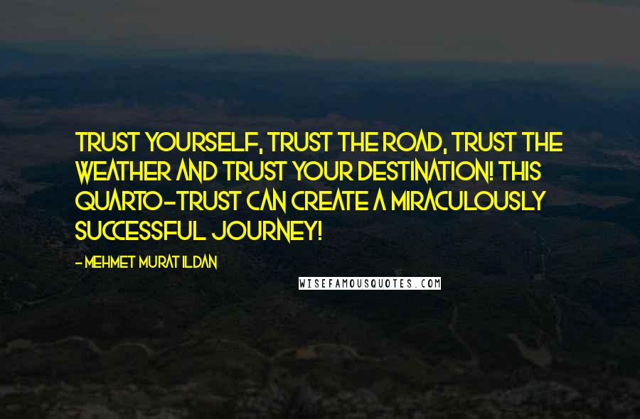 Mehmet Murat Ildan Quotes: Trust yourself, trust the road, trust the weather and trust your destination! This quarto-trust can create a miraculously successful journey!