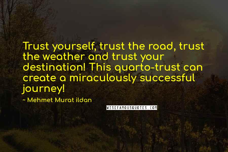 Mehmet Murat Ildan Quotes: Trust yourself, trust the road, trust the weather and trust your destination! This quarto-trust can create a miraculously successful journey!