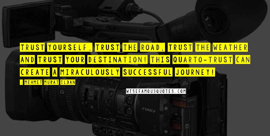 Mehmet Murat Ildan Quotes: Trust yourself, trust the road, trust the weather and trust your destination! This quarto-trust can create a miraculously successful journey!