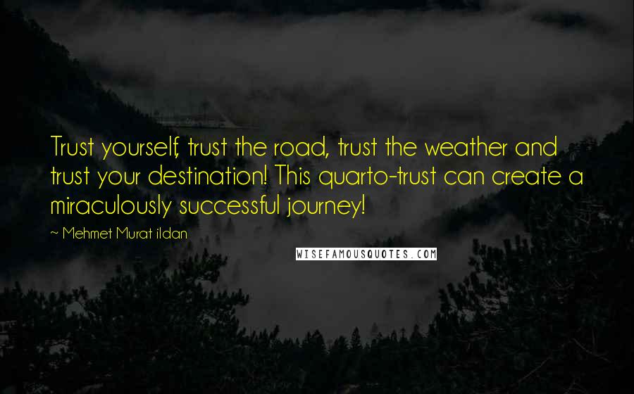 Mehmet Murat Ildan Quotes: Trust yourself, trust the road, trust the weather and trust your destination! This quarto-trust can create a miraculously successful journey!