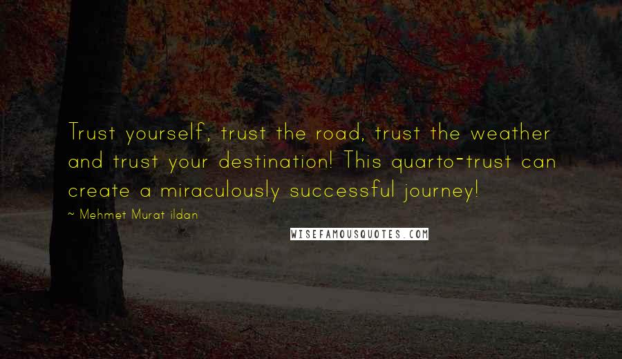 Mehmet Murat Ildan Quotes: Trust yourself, trust the road, trust the weather and trust your destination! This quarto-trust can create a miraculously successful journey!
