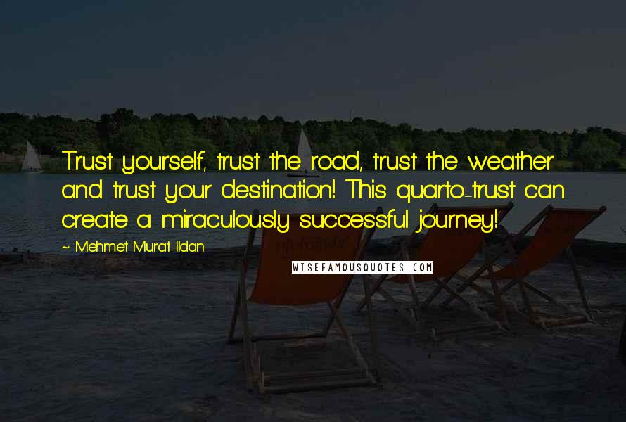 Mehmet Murat Ildan Quotes: Trust yourself, trust the road, trust the weather and trust your destination! This quarto-trust can create a miraculously successful journey!