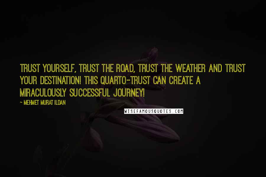 Mehmet Murat Ildan Quotes: Trust yourself, trust the road, trust the weather and trust your destination! This quarto-trust can create a miraculously successful journey!