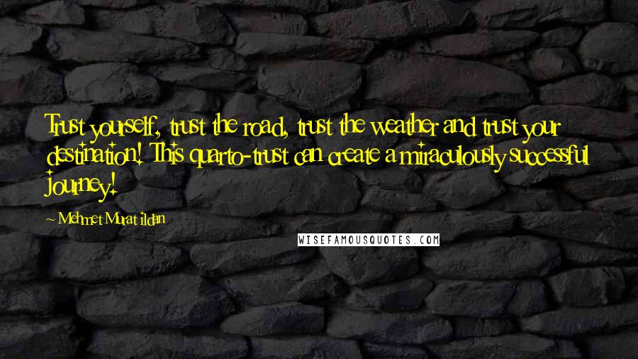 Mehmet Murat Ildan Quotes: Trust yourself, trust the road, trust the weather and trust your destination! This quarto-trust can create a miraculously successful journey!