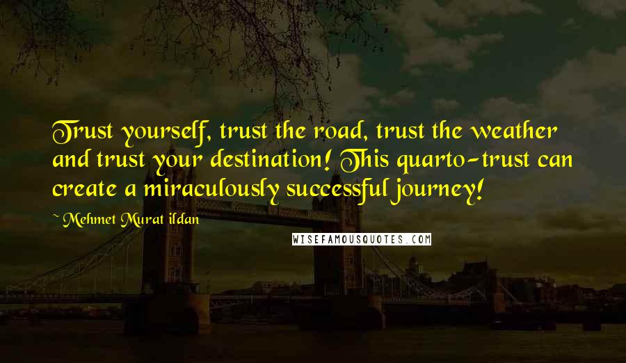 Mehmet Murat Ildan Quotes: Trust yourself, trust the road, trust the weather and trust your destination! This quarto-trust can create a miraculously successful journey!