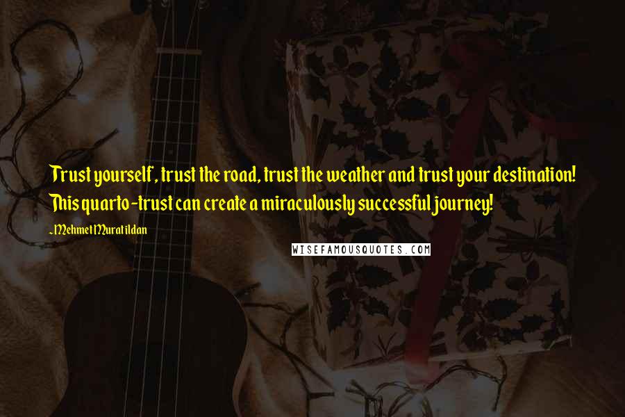 Mehmet Murat Ildan Quotes: Trust yourself, trust the road, trust the weather and trust your destination! This quarto-trust can create a miraculously successful journey!