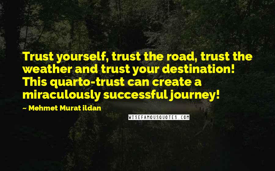 Mehmet Murat Ildan Quotes: Trust yourself, trust the road, trust the weather and trust your destination! This quarto-trust can create a miraculously successful journey!