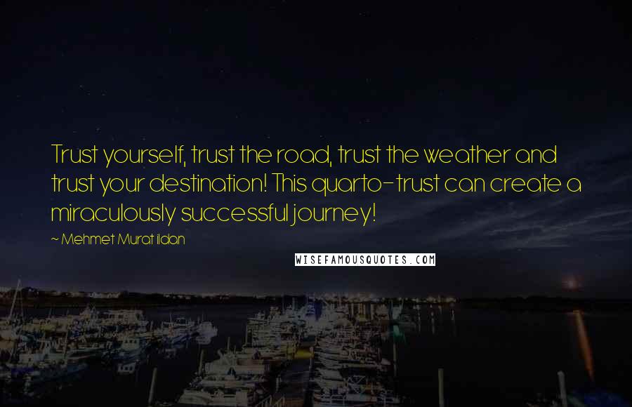 Mehmet Murat Ildan Quotes: Trust yourself, trust the road, trust the weather and trust your destination! This quarto-trust can create a miraculously successful journey!